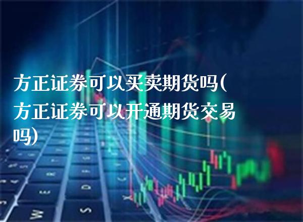 方正证券可以买卖期货吗(方正证券可以开通期货交易吗)_https://www.boyangwujin.com_内盘期货_第1张