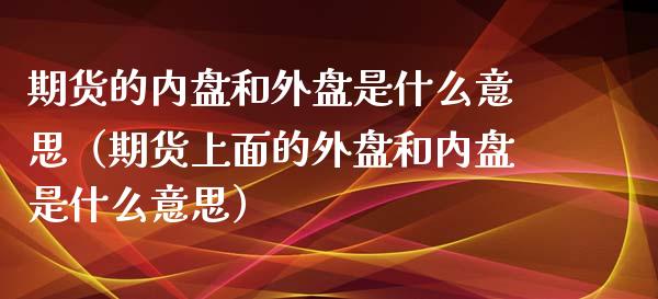 期货的内盘和外盘是什么意思（期货上面的外盘和内盘是什么意思）