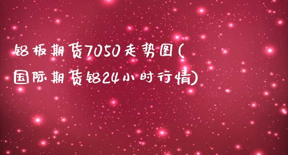 铝板期货7050走势图(国际期货铝24小时行情)_https://www.boyangwujin.com_原油直播间_第1张