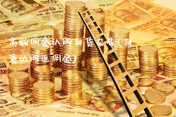 高额佣金认购期货交易(期货认购返佣金)