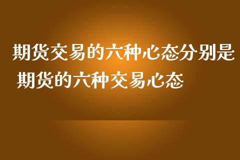 期货交易的六种心态分别是 期货的六种交易心态