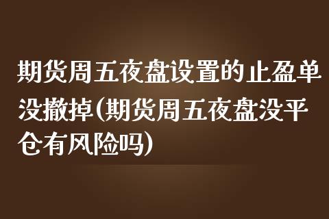 期货周五夜盘设置的止盈单没撤掉(期货周五夜盘没平仓有风险吗)