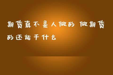 期货真不是人做的 做期货的还能干什么_https://www.boyangwujin.com_黄金期货_第1张