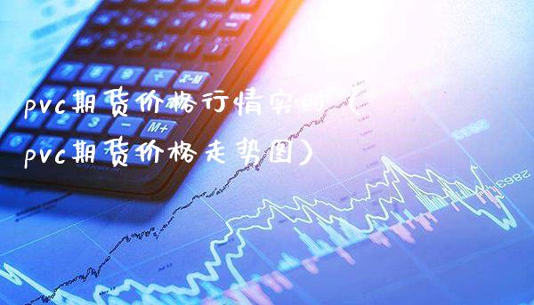 pvc期货价格行情实时（pvc期货价格走势图）