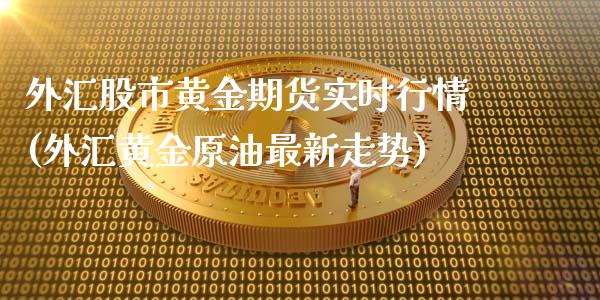 外汇股市黄金期货实时行情(外汇黄金原油最新走势)_https://www.boyangwujin.com_期货直播间_第1张