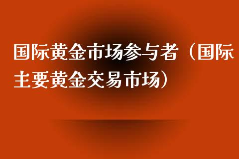 国际黄金市场参与者（国际主要黄金交易市场）_https://www.boyangwujin.com_道指期货_第1张