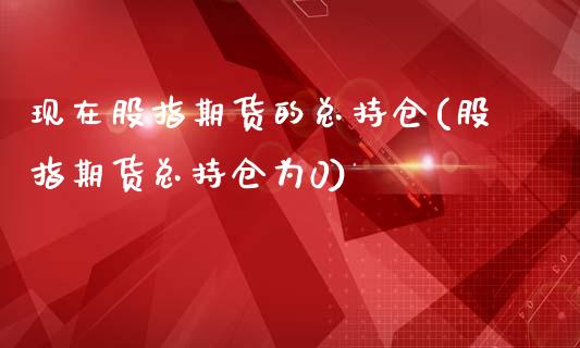 现在股指期货的总持仓(股指期货总持仓为0)_https://www.boyangwujin.com_期货直播间_第1张