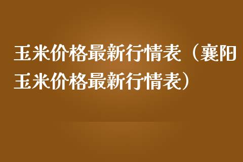 玉米价格最新行情表（襄阳玉米价格最新行情表）