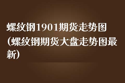 螺纹钢1901期货走势图(螺纹钢期货大盘走势图最新)