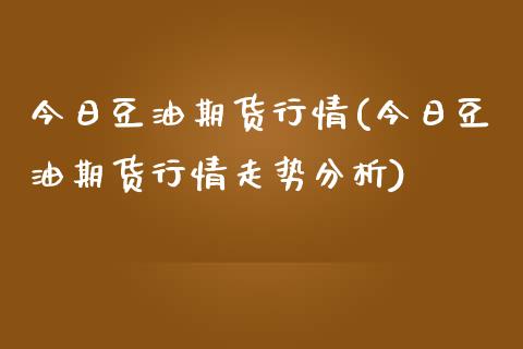 今日豆油期货行情(今日豆油期货行情走势分析)