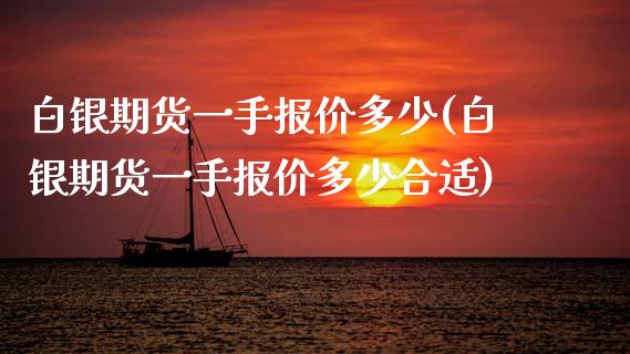 白银期货一手报价多少(白银期货一手报价多少合适)_https://www.boyangwujin.com_期货直播间_第1张