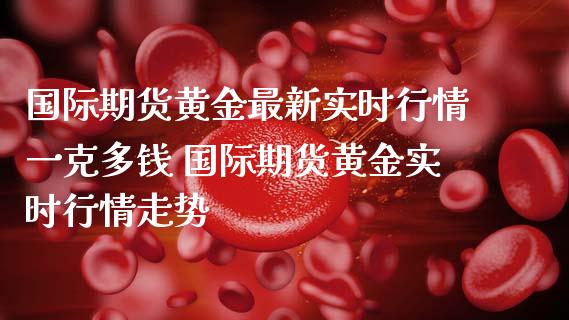 国际期货黄金最新实时行情一克多钱 国际期货黄金实时行情走势_https://www.boyangwujin.com_期货直播间_第1张