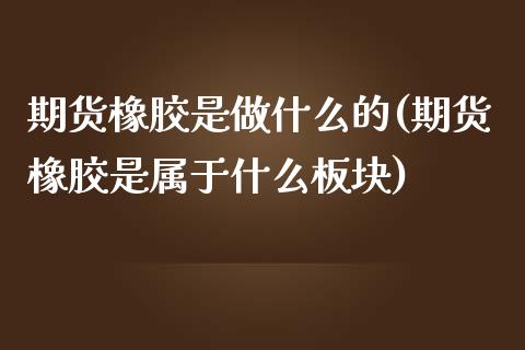 期货橡胶是做什么的(期货橡胶是属于什么板块)