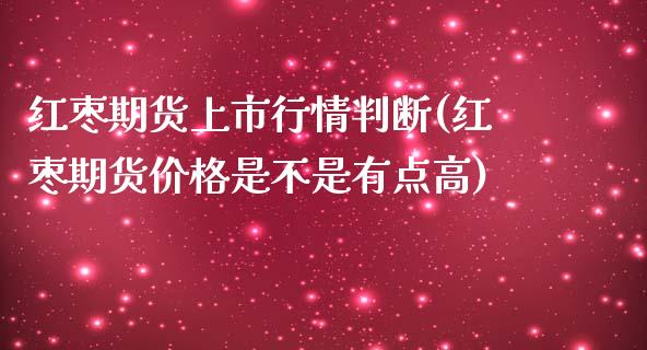 红枣期货上市行情判断(红枣期货价格是不是有点高)