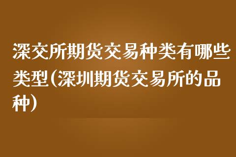 深交所期货交易种类有哪些类型(深圳期货交易所的品种)_https://www.boyangwujin.com_白银期货_第1张