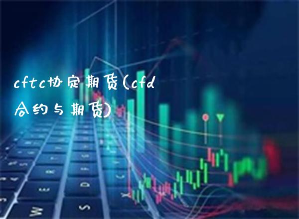 cftc协定期货(cfd合约与期货)_https://www.boyangwujin.com_期货直播间_第1张