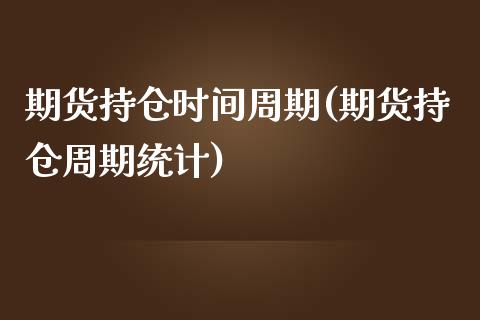 期货持仓时间周期(期货持仓周期统计)