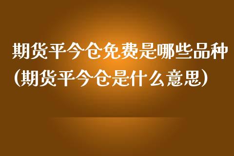 期货平今仓免费是哪些品种(期货平今仓是什么意思)