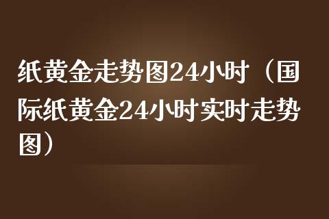 纸黄金走势图24小时（国际纸黄金24小时实时走势图）_https://www.boyangwujin.com_道指期货_第1张