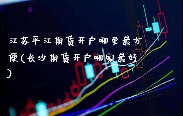 江苏平江期货开户哪里最方便(长沙期货开户哪家最好)_https://www.boyangwujin.com_期货直播间_第1张