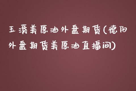 玉溪美原油外盘期货(德阳外盘期货美原油直播间)