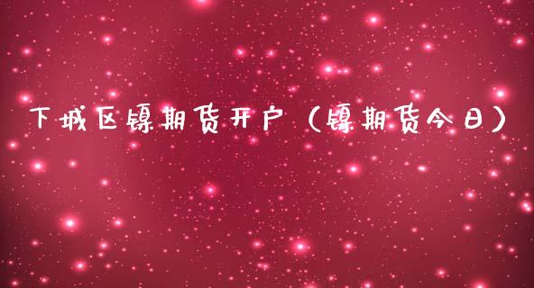 下城区镍期货开户（镍期货今日）