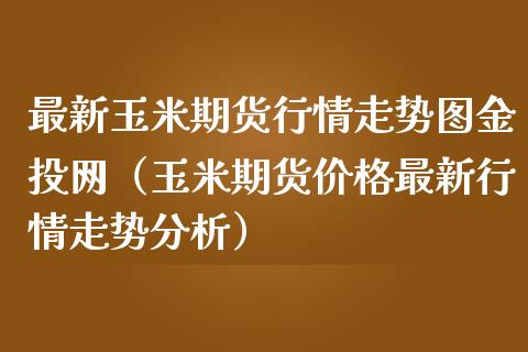 最新玉米期货行情走势图金投网（玉米期货价格最新行情走势分析）_https://www.boyangwujin.com_原油期货_第1张