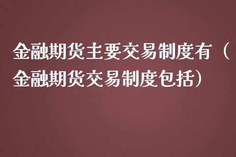 金融期货主要交易制度有（金融期货交易制度包括）