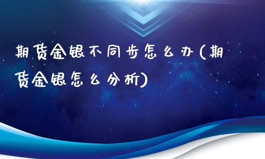 期货金银不同步怎么办(期货金银怎么分析)_https://www.boyangwujin.com_黄金直播间_第1张