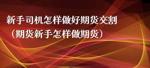 新手司机怎样做好期货交割（期货新手怎样做期货）