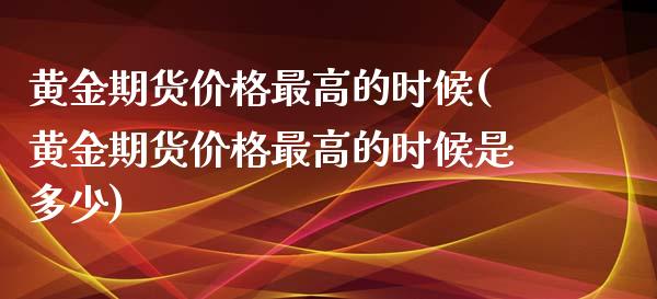 黄金期货价格最高的时候(黄金期货价格最高的时候是多少)_https://www.boyangwujin.com_黄金期货_第1张