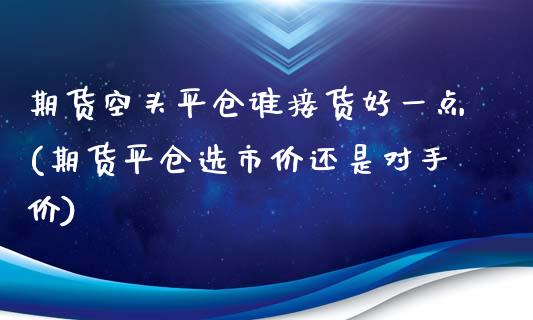 期货空头平仓谁接货好一点(期货平仓选市价还是对手价)_https://www.boyangwujin.com_内盘期货_第1张