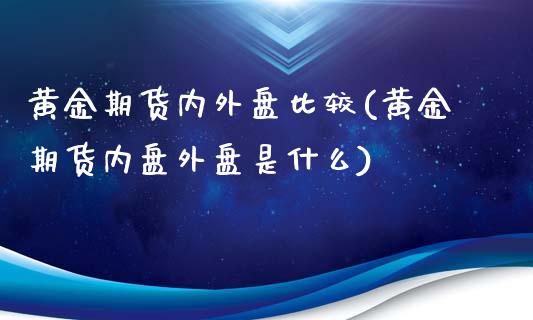 黄金期货内外盘比较(黄金期货内盘外盘是什么)