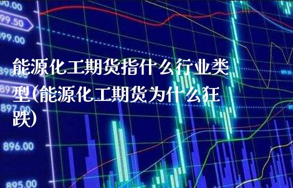 能源化工期货指什么行业类型(能源化工期货为什么狂跌)_https://www.boyangwujin.com_期货直播间_第1张