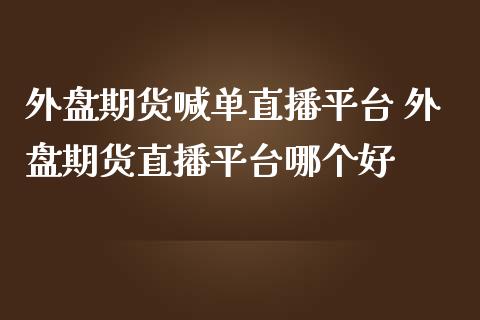 外盘期货喊单直播平台 外盘期货直播平台哪个好