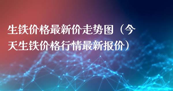 生铁价格最新价走势图（今天生铁价格行情最新报价）_https://www.boyangwujin.com_黄金期货_第1张