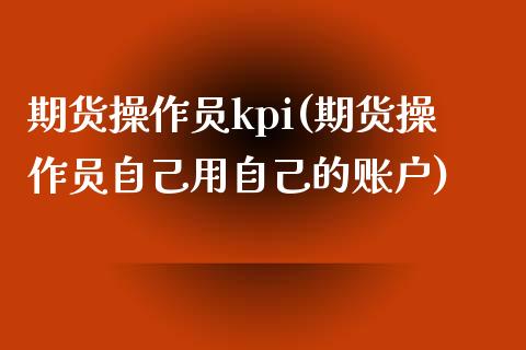 期货操作员kpi(期货操作员自己用自己的账户)_https://www.boyangwujin.com_期货直播间_第1张