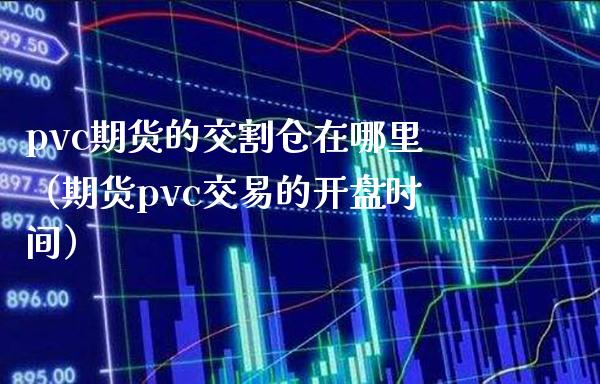 pvc期货的交割仓在哪里（期货pvc交易的开盘时间）