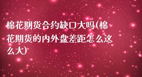 棉花期货合约缺口大吗(棉花期货的内外盘差距怎么这么大)