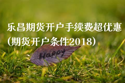 乐昌期货开户手续费超优惠(期货开户条件2018)_https://www.boyangwujin.com_期货直播间_第1张