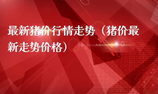 最新猪价行情走势（猪价最新走势价格）_https://www.boyangwujin.com_期货直播间_第1张