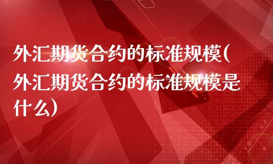 外汇期货合约的标准规模(外汇期货合约的标准规模是什么)