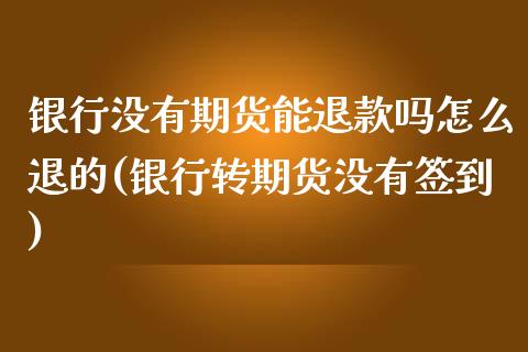 银行没有期货能退款吗怎么退的(银行转期货没有签到)