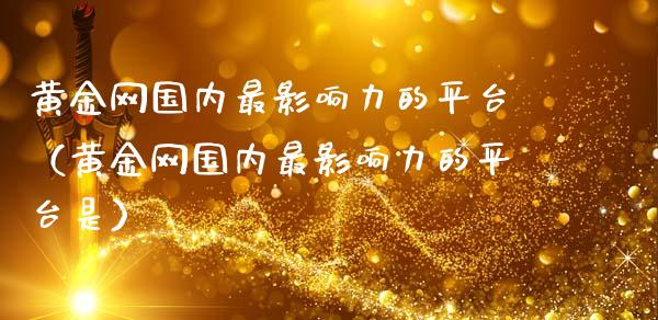 黄金网国内最影响力的平台（黄金网国内最影响力的平台是）_https://www.boyangwujin.com_期货直播间_第1张