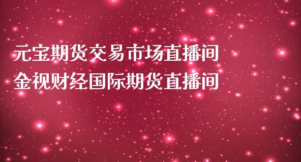 元宝期货交易市场直播间 金视财经国际期货直播间