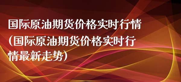 国际原油期货价格实时行情(国际原油期货价格实时行情最新走势)