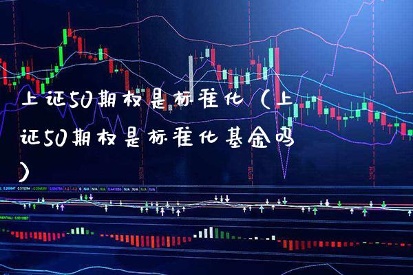 上证50期权是标准化（上证50期权是标准化基金吗）