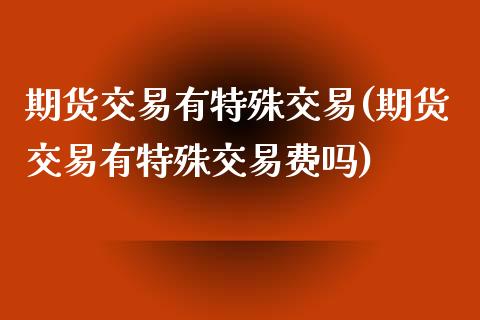 期货交易有特殊交易(期货交易有特殊交易费吗)