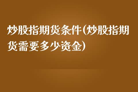 炒股指期货条件(炒股指期货需要多少资金)