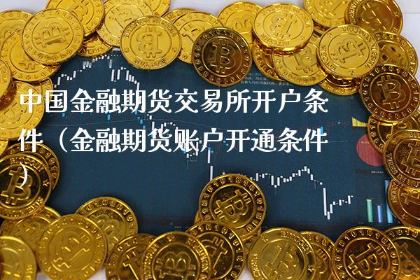 中国金融期货交易所开户条件（金融期货账户开通条件）